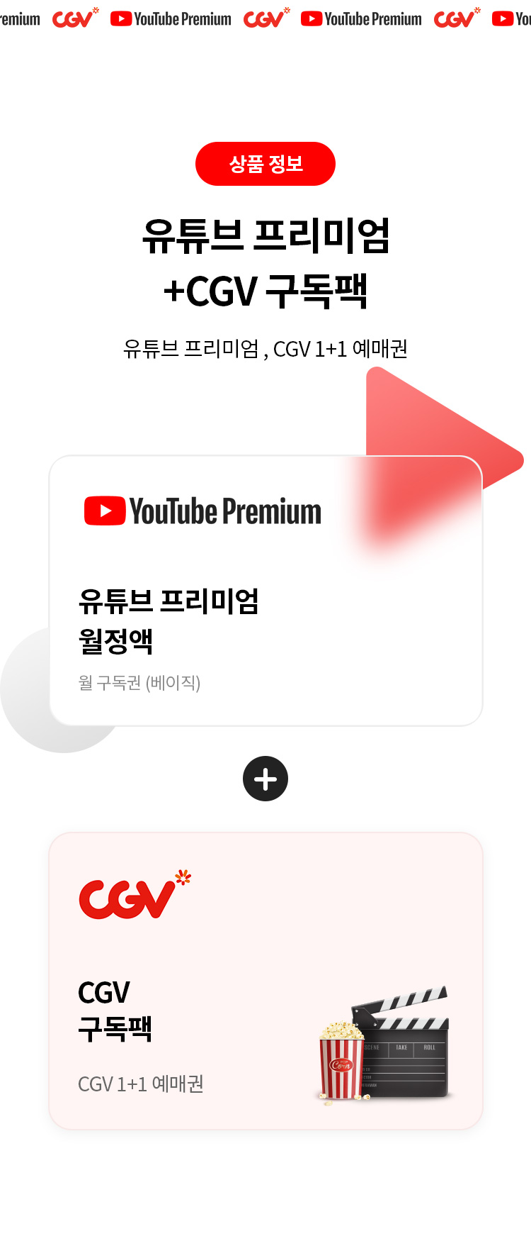 상품 정보 
유튜브 프리미엄+CGV 구독팩 
유튜브 프리미엄,CGV 1+1 예매권 
유튜브 프리미엄 월정액 
월 구독권 (베이직) 
CGV 구독팩
CGV 1+1 예매권